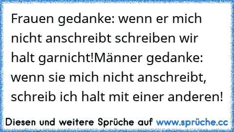 Frauen gedanke: wenn er mich nicht anschreibt schreiben wir halt garnicht!
Männer gedanke:  wenn sie mich nicht anschreibt, schreib ich halt mit einer anderen!