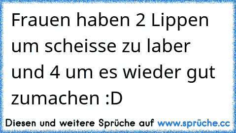 Frauen haben 2 Lippen um scheisse zu laber und 4 um es wieder gut zumachen :D