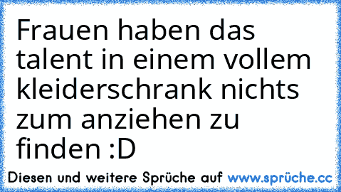 Frauen haben das talent in einem vollem kleiderschrank nichts zum anziehen zu finden :D