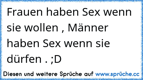 Frauen haben Sex wenn sie wollen , Männer haben Sex wenn sie dürfen . ;D