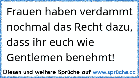 Frauen haben verdammt nochmal das Recht dazu, dass ihr euch wie Gentlemen benehmt!