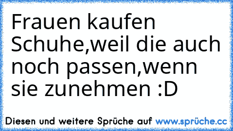 Frauen kaufen Schuhe,weil die auch noch passen,wenn sie zunehmen :D