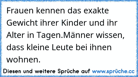 Frauen kennen das exakte Gewicht ihrer Kinder und ihr Alter in Tagen.
Männer wissen, dass kleine Leute bei ihnen wohnen.