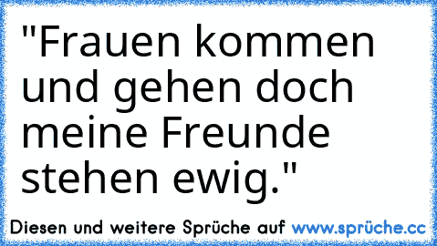 "Frauen kommen und gehen doch meine Freunde stehen ewig."