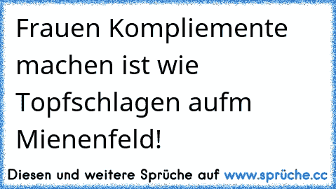 Frauen Kompliemente machen ist wie Topfschlagen aufm Mienenfeld!