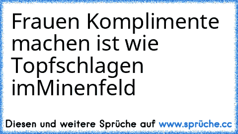 Frauen Komplimente machen ist wie Topfschlagen im
Minenfeld