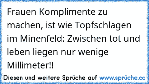 Frauen Komplimente zu machen, ist wie Topfschlagen im Minenfeld: Zwischen tot und leben liegen nur wenige Millimeter!!