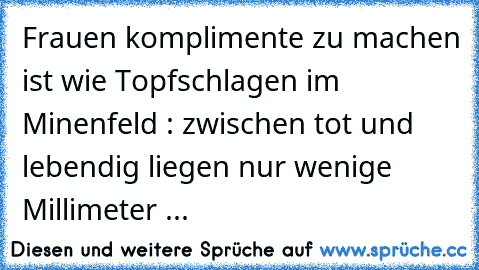 Frauen komplimente zu machen ist wie Topfschlagen im Minenfeld : zwischen tot und lebendig liegen nur wenige Millimeter ...