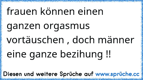 frauen können einen ganzen orgasmus vortäuschen , doch männer eine ganze bezihung !!