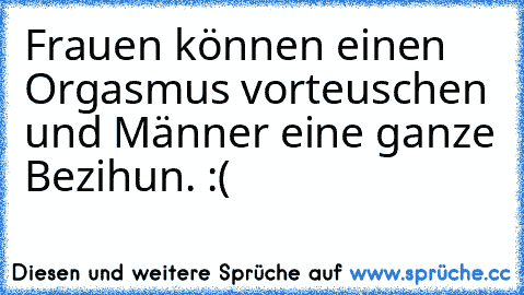 Frauen können einen Orgasmus vorteuschen und Männer eine ganze Bezihun. :(