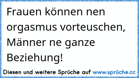 Frauen können nen orgasmus vorteuschen, Männer ne ganze Beziehung!