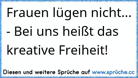 Frauen lügen nicht... - Bei uns heißt das kreative Freiheit!