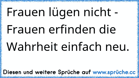 Frauen lügen nicht - Frauen erfinden die Wahrheit einfach neu.