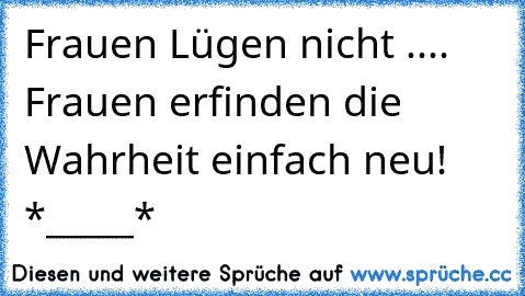 Frauen Lügen nicht .... Frauen erfinden die Wahrheit einfach neu!  *_____*  ♥