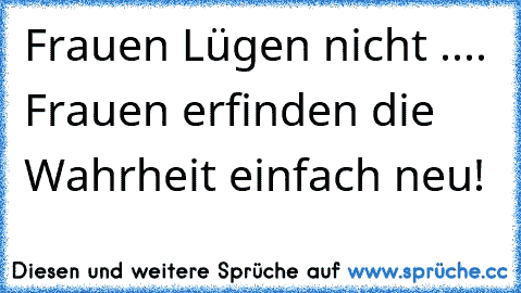 Frauen Lügen nicht .... Frauen erfinden die Wahrheit einfach neu!