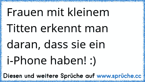 Frauen mit kleinem Titten erkennt man daran, dass sie ein i-Phone haben! :)