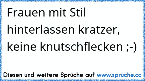 Frauen mit Stil hinterlassen kratzer, keine knutschflecken ;-)