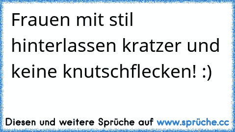 Frauen mit stil hinterlassen kratzer und keine knutschflecken! :)