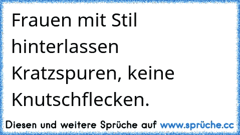 Frauen mit Stil hinterlassen Kratzspuren, keine Knutschflecken.