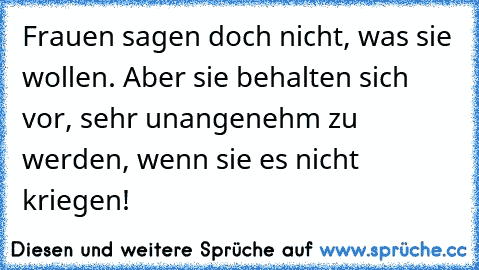 Frauen sagen doch nicht, was sie wollen. Aber sie behalten sich vor, sehr unangenehm zu werden, wenn sie es nicht kriegen!