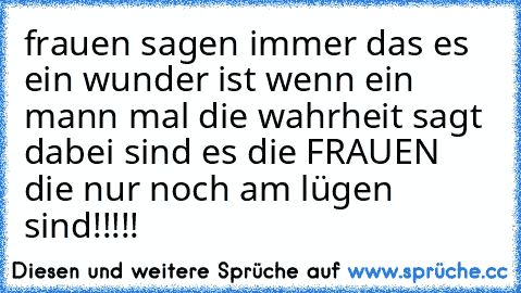 frauen sagen immer das es ein wunder ist wenn ein mann mal die wahrheit sagt dabei sind es die FRAUEN die nur noch am lügen sind!!!!!