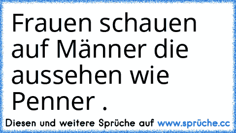 Frauen schauen auf Männer die aussehen wie Penner . ♥