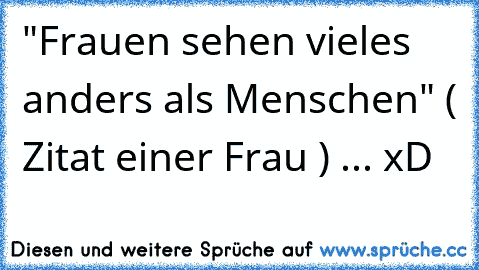 "Frauen sehen vieles anders als Menschen" ( Zitat einer Frau ) ... xD