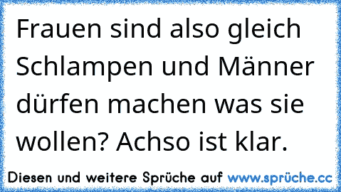 Frauen sind also gleich Schlampen und Männer dürfen machen was sie wollen? Achso ist klar.