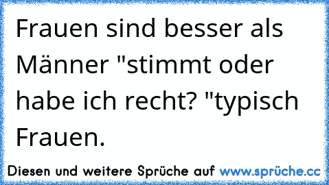 Frauen sind besser als Männer "stimmt oder habe ich recht? "typisch Frauen.