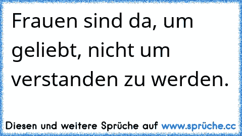 Frauen sind da, um geliebt, nicht um verstanden zu werden.