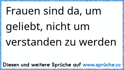 Frauen sind da, um geliebt, nicht um verstanden zu werden