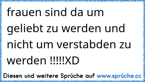 frauen sind da um geliebt zu werden und nicht um verstabden zu werden !!!!!XD