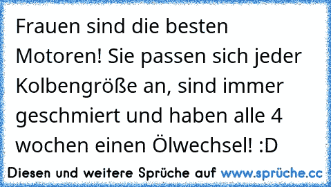 Frauen sind die besten Motoren! Sie passen sich jeder Kolbengröße an, sind immer geschmiert und haben alle 4 wochen einen Ölwechsel! :D