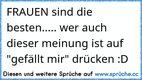 FRAUEN sind die besten..... wer auch dieser meinung ist auf "gefällt mir" drücken :D