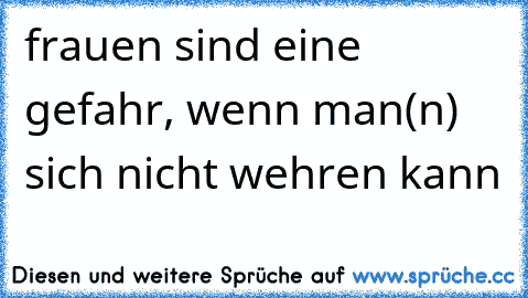 frauen sind eine gefahr, wenn man(n) sich nicht wehren kann