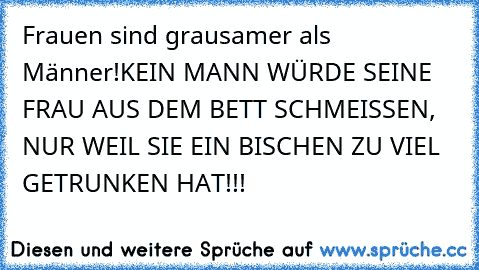 Frauen sind grausamer als Männer!
KEIN MANN WÜRDE SEINE FRAU AUS DEM BETT SCHMEISSEN, NUR WEIL SIE EIN BISCHEN ZU VIEL GETRUNKEN HAT!!!