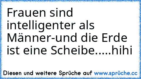 Frauen sind intelligenter als Männer-und die Erde ist eine Scheibe.....hihi