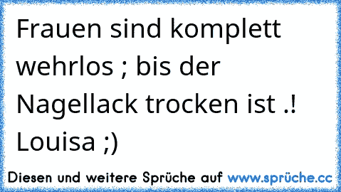 Frauen sind komplett wehrlos ; bis der Nagellack trocken ist .! ♥
Louisa ;)