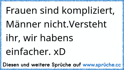 Frauen sind kompliziert, Männer nicht.
Versteht ihr, wir habens einfacher. xD