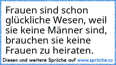 Frauen sind schon glückliche Wesen, weil sie keine Männer sind, brauchen sie keine Frauen zu heiraten.