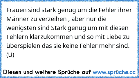 Frauen sind stark genug um die Fehler ihrer Männer zu verzeihen , aber nur die wenigsten sind Stark genug um mit diesen Fehlern klarzukommen und so mit Liebe zu überspielen das sie keine Fehler mehr sind. (U)