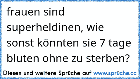 frauen sind superheldinen, wie sonst könnten sie 7 tage bluten ohne zu sterben?