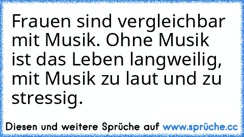 Frauen sind vergleichbar mit Musik. Ohne Musik ist das Leben langweilig, mit Musik zu laut und zu stressig.