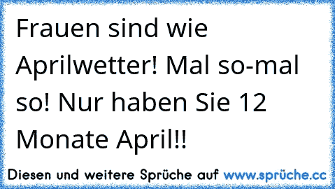 Frauen sind wie Aprilwetter! Mal so-mal so! Nur haben Sie 12 Monate April!!