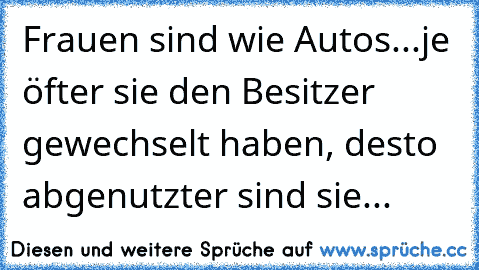 Frauen sind wie Autos...je öfter sie den Besitzer gewechselt haben, desto abgenutzter sind sie...