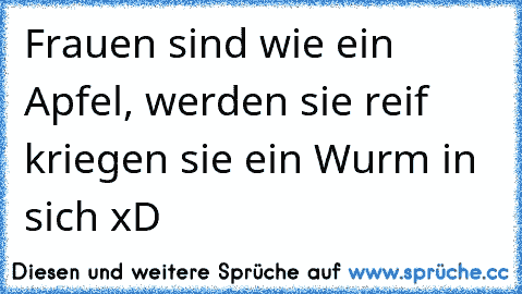 Frauen sind wie ein Apfel, werden sie reif kriegen sie ein Wurm in sich xD