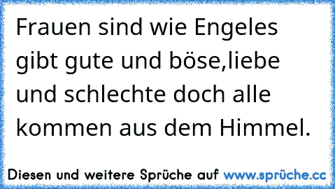 Frauen sind wie Engel
es gibt gute und böse,
liebe und schlechte doch alle kommen aus dem Himmel.