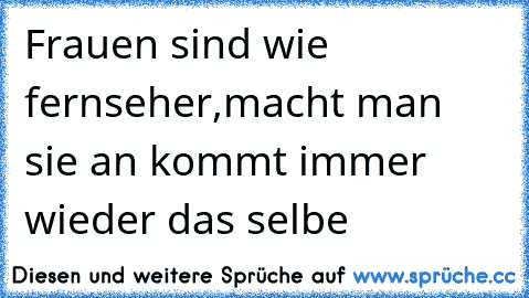 Frauen sind wie fernseher,macht man sie an kommt immer wieder das selbe