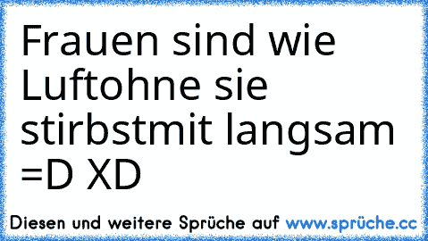 Frauen sind wie Luft
ohne sie stirbst
mit langsam =D XD