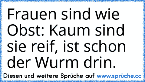 Frauen sind wie Obst: Kaum sind sie reif, ist schon der Wurm drin.